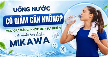 Uống nước có giảm cân không? Mẹo giữ dáng, khỏe đẹp tự nhiên với nước ion kiềm MIKAWA